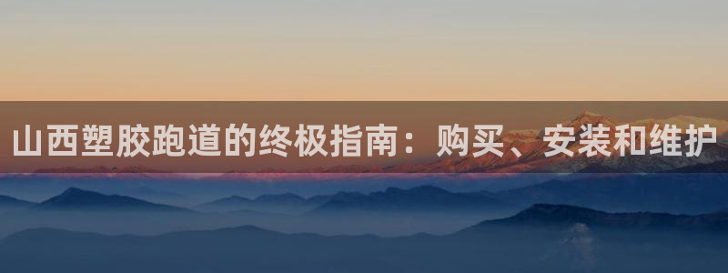 尊龙d88ag旗舰厅：山西塑胶跑道的终极指南：购买、安装和维护