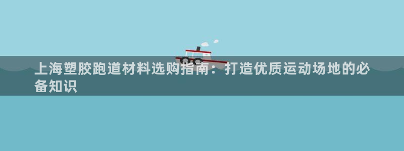 尊龙凯时品牌介绍：上海塑胶跑道材料选购指南：打造优质