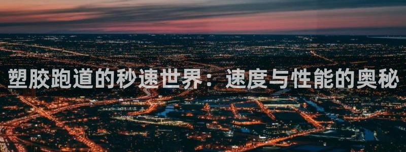 尊龙凯时-人生就是博中国官网最新：塑胶跑道的秒速世界