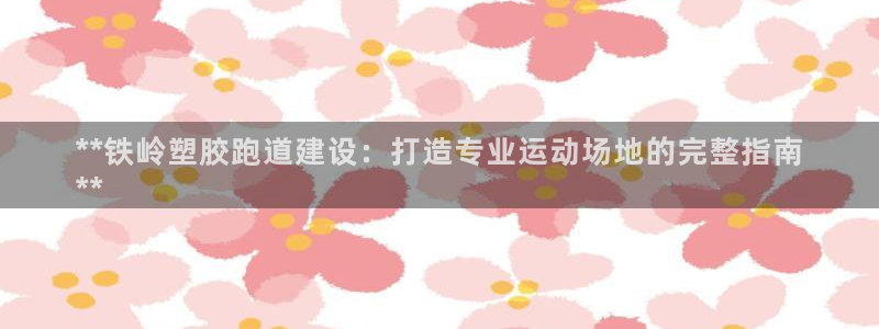 尊龙z6网址：**铁岭塑胶跑道建设：打造专业运动场地的完整指南
**