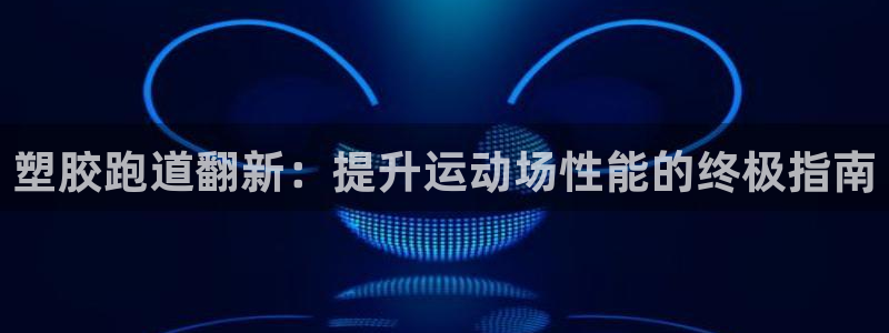 尊龙现在：塑胶跑道翻新：提升运动场性能的终极指南