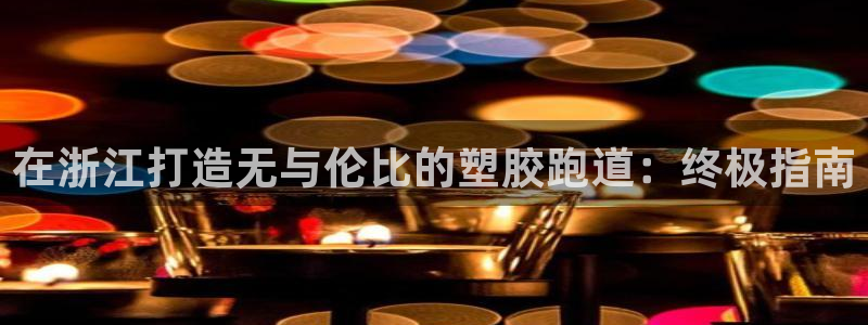 z6尊龙凯时旗舰厅：在浙江打造无与伦比的塑胶跑道：终极指南