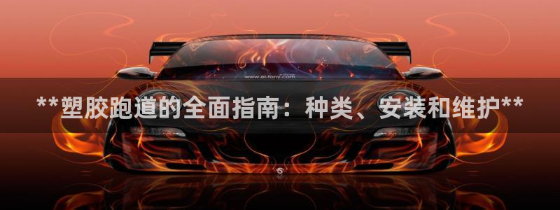 尊龙凯时俱乐部：**塑胶跑道的全面指南：种类、安装和