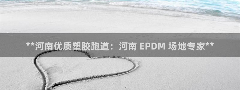 尊龙官方网站：**河南优质塑胶跑道：河南 EPDM 场地专家**