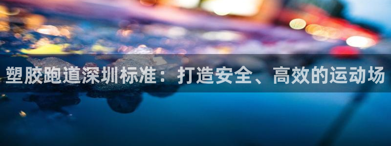 d88尊龙z6：塑胶跑道深圳标准：打造安全、高效的运动场