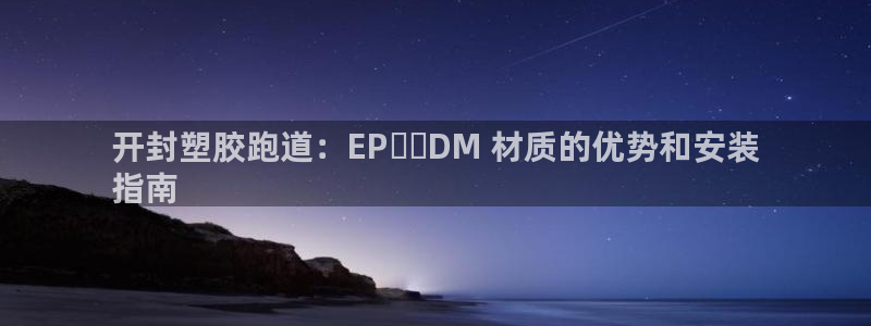 尊龙平台登录：开封塑胶跑道：EP​​DM 材质的优势和安装
指南