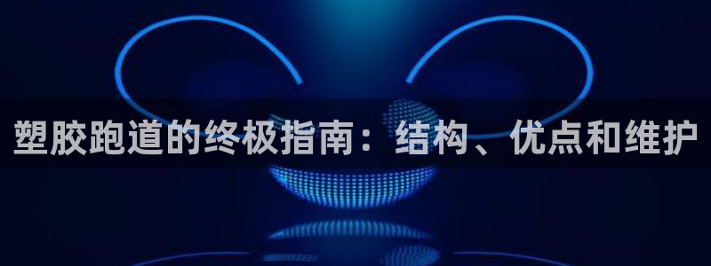 尊龙凯时是哪个国家的：塑胶跑道的终极指南：结构、优点和维护