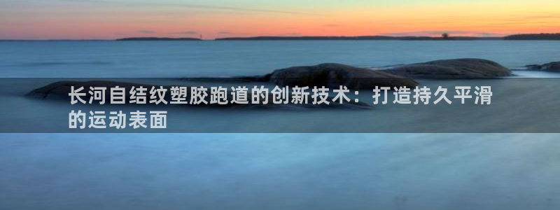 尊龙网站 人生就是博：长河自结纹塑胶跑道的创新技术：打造持久平滑
的运动表面