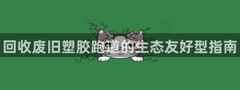 尊龙凯时平台官网：回收废旧塑胶跑道的生态友好型指南