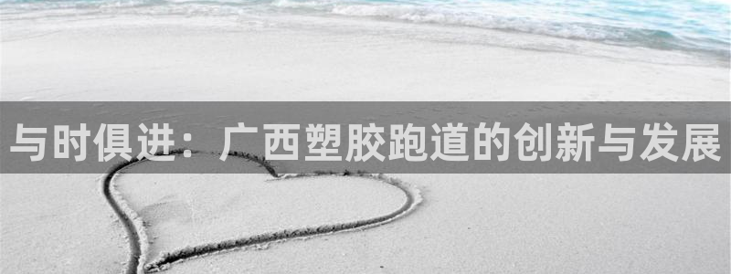 尊龙凯时能不能提现?：与时俱进：广西塑胶跑道的创新与