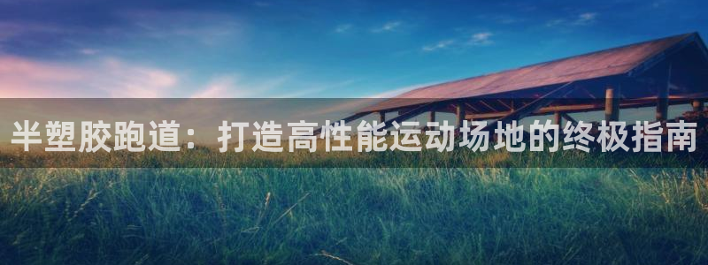 尊龙集团：半塑胶跑道：打造高性能运动场地的终极指南