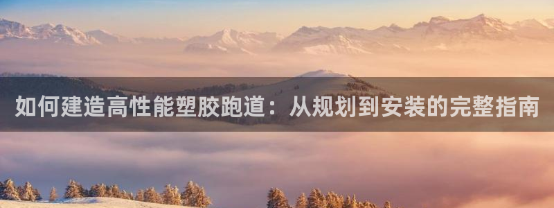 尊龙会：如何建造高性能塑胶跑道：从规划到安装的完整指南