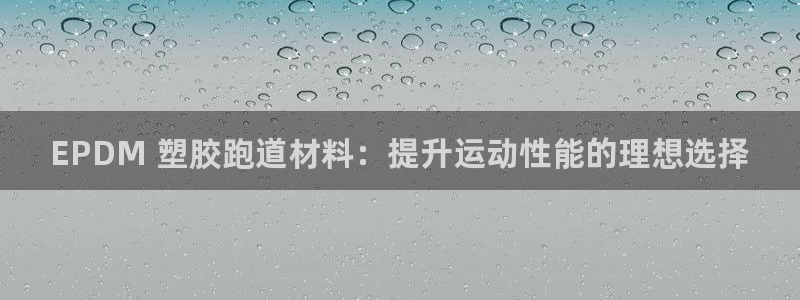 尊龙,人生就是搏：EPDM 塑胶跑道材料：提升运动性