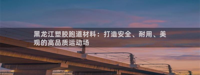 尊龙凯时口碑好吗：黑龙江塑胶跑道材料：打造安全、耐用