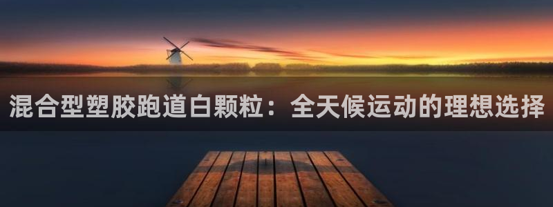 尊龙官方APP下载：混合型塑胶跑道白颗粒：全天候运动的理想选择