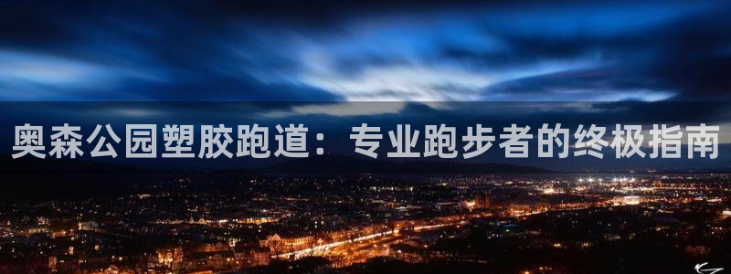 尊龙凯时推荐人：奥森公园塑胶跑道：专业跑步者的终极指南