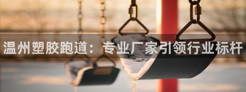 尊龙凯时客服：温州塑胶跑道：专业厂家引领行业标杆