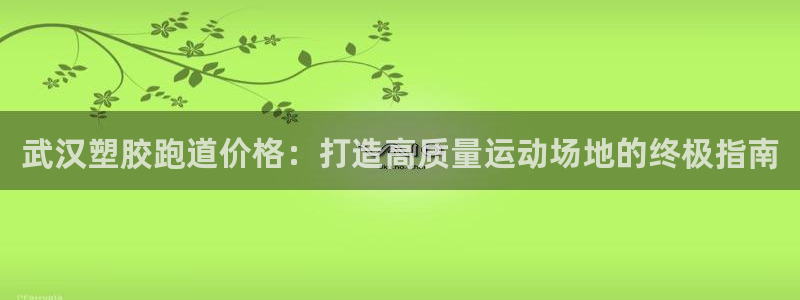 尊龙d88官网确来就送38：武汉塑胶跑道价格：打造高质量运动场地的终极指南