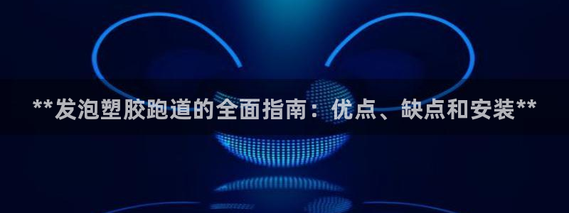 尊龙d88官网确来就送38：**发泡塑胶跑道的全面指南：优点、缺点和安装**