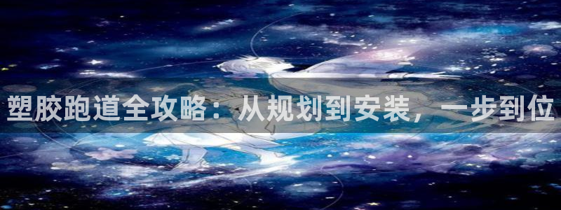 尊龙最近一次露面：塑胶跑道全攻略：从规划到安装，一步