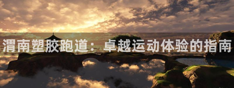 尊龙凯时平台官网：渭南塑胶跑道：卓越运动体验的指南