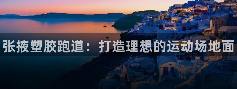 尊龙凯时app产品介绍：张掖塑胶跑道：打造理想的运动