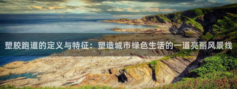 尊龙凯时人生就博官网：塑胶跑道的定义与特征：塑造城市绿色生活